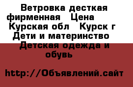 Ветровка десткая фирменная › Цена ­ 500 - Курская обл., Курск г. Дети и материнство » Детская одежда и обувь   